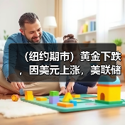 （纽约期市）黄金下跌，因美元上涨，美联储官员发布鹰派言论