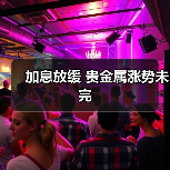 加息放缓 贵金属涨势未完(图2) 加息放缓 贵金属涨势未完(图2)