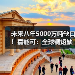 未来八年5000万吨缺口！嘉能可：全球铜短缺将非同寻常