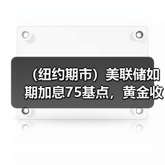 （纽约期市）美联储如期加息75基点，黄金收盘几近持平