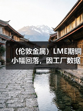 (伦敦金属)LME期铜小幅回落,因工厂数据不景气(图2) (伦敦金属)LME期铜小幅回落,因工厂数据不景气(图2)