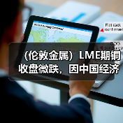(伦敦金属)LME期铜收盘微跌,因中国经济数据疲软(图4) (伦敦金属)LME期铜收盘微跌,因中国经济数据疲软(图4)