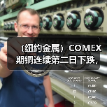 （纽约金属）COMEX期铜连续第二日下跌，基准合约收低0.4%