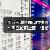 周五亚洲金属盘中快递：周五伦铜上涨，但是周线下跌4%以上（图4）