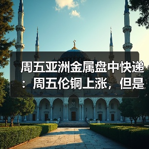周五亚洲金属盘中快递：周五伦铜上涨，但是周线下跌4%以上（图3）