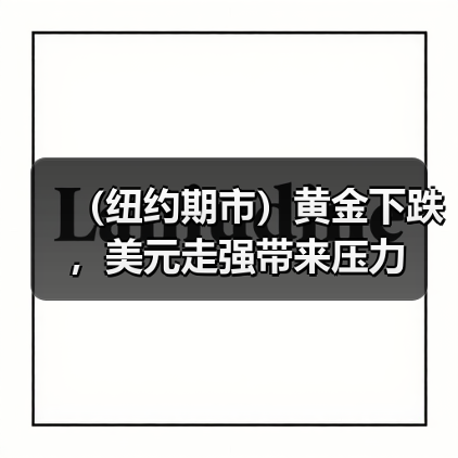 (纽约期市)黄金下跌,美元走强带来压力(图1) (纽约期市)黄金下跌,美元走强带来压力(图1)