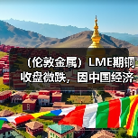 (伦敦金属)LME期铜收盘微跌,因中国经济数据疲软(图2) (伦敦金属)LME期铜收盘微跌,因中国经济数据疲软(图2)