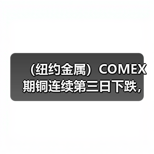 (纽约金属)COMEX期铜连续第三日下跌,铜价收低1.6%(图1) (纽约金属)COMEX期铜连续第三日下跌,铜价收低1.6%(图1)