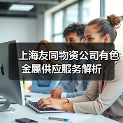 上海友同物资公司有色金属供应服务解析（图3）