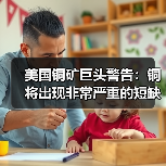 美国铜矿巨头警告：铜将出现非常严重的短缺！