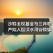 沙特主权基金与三井物产拟入股淡水河谷铜镍业务