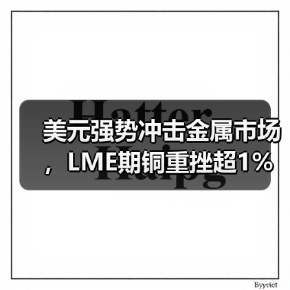 美元强势冲击金属市场,LME期铜重挫超1%(图3) 美元强势冲击金属市场,LME期铜重挫超1%(图3)