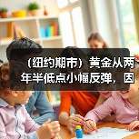 （纽约期市）黄金从两年半低点小幅反弹，因美元涨势降温