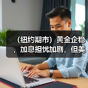 （纽约期市）黄金企稳，加息担忧加剧，但美元汇率疲软带来支持