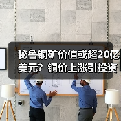 秘鲁铜矿价值或超20亿美元？铜价上涨引投资热潮