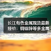 长江有色金属现货最新报价:铜铝锌等多金属价格涨跌如何?(图4) 长江有色金属现货最新报价:铜铝锌等多金属价格涨跌如何?(图4)