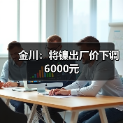 金川：将镍出厂价下调6000元