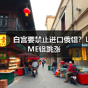白宫要禁止进口俄铝？LME铝跳涨