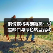 铜价或将再创新高：供需缺口与绿色转型驱动