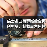 瑞士进口俄罗斯黄金再创新高,制裁后为何持续攀升?(图3) 瑞士进口俄罗斯黄金再创新高,制裁后为何持续攀升?(图3)