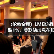 （伦敦金属）LME期铜跌1%，美联储加息在即